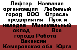 Лифтер › Название организации ­ Любимый город, ООО › Отрасль предприятия ­ Пуск и наладка › Минимальный оклад ­ 6 600 - Все города Работа » Вакансии   . Кемеровская обл.,Юрга г.